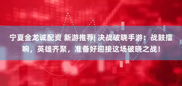 宁夏金龙诚配资 新游推荐| 决战破晓手游：战鼓擂响，英雄齐聚，准备好迎接这场破晓之战！