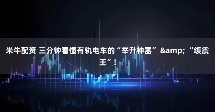 米牛配资 三分钟看懂有轨电车的“举升神器” & “缓震王”！