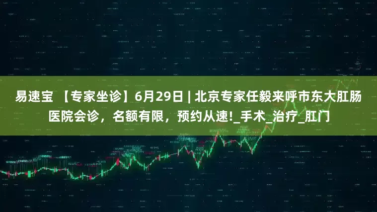 易速宝 【专家坐诊】6月29日 | 北京专家任毅来呼市东大肛肠医院会诊，名额有限，预约从速!_手术_治疗_肛门