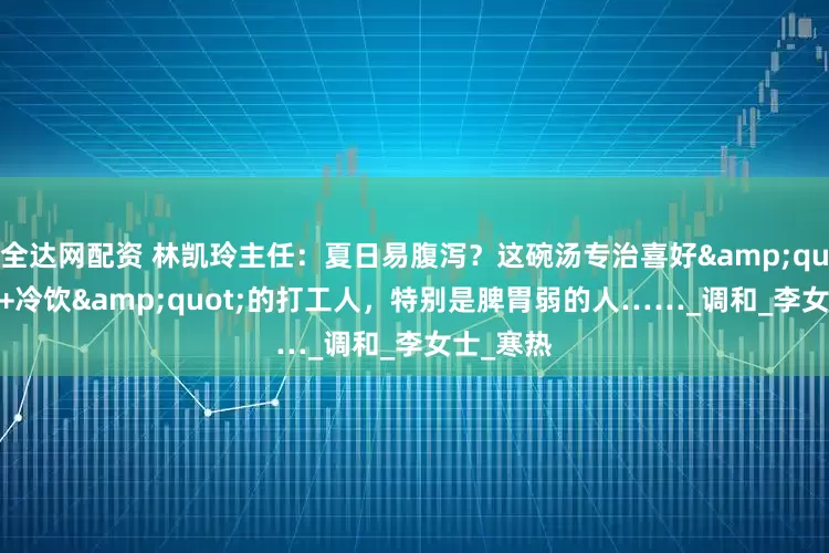 全达网配资 林凯玲主任：夏日易腹泻？这碗汤专治喜好"空调+冷饮"的打工人，特别是脾胃弱的人……_调和_李女士_寒热