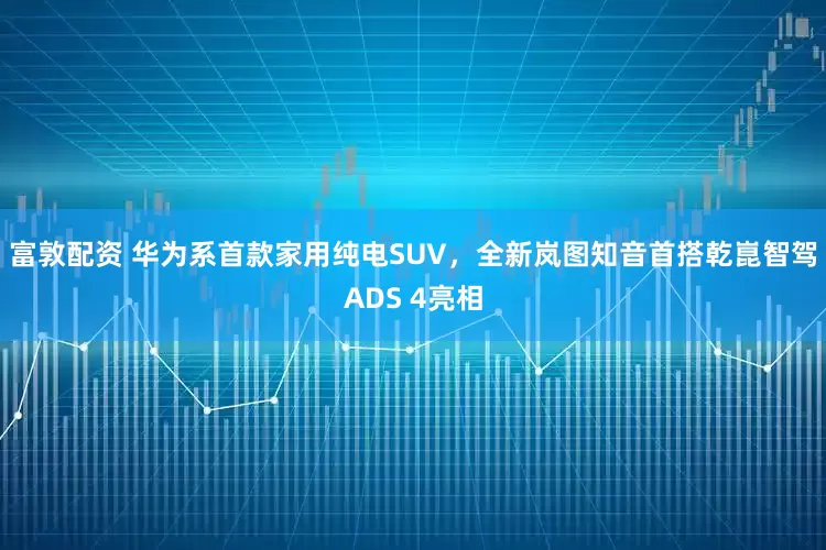 富敦配资 华为系首款家用纯电SUV，全新岚图知音首搭乾崑智驾ADS 4亮相