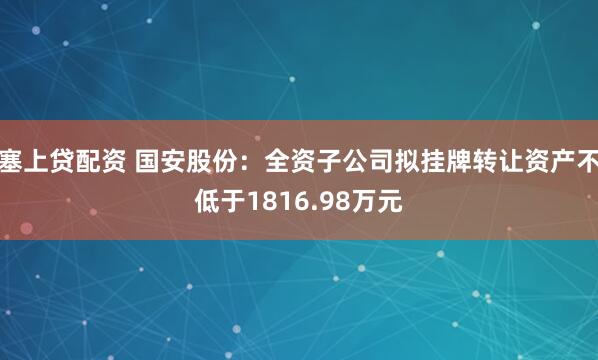 塞上贷配资 国安股份：全资子公司拟挂牌转让资产不低于1816.98万元