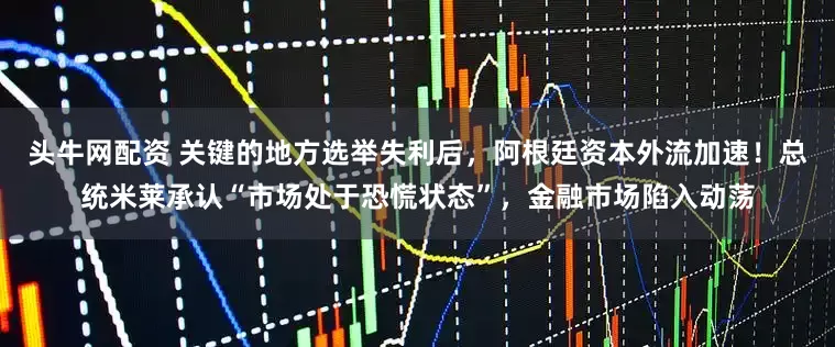 头牛网配资 关键的地方选举失利后，阿根廷资本外流加速！总统米莱承认“市场处于恐慌状态”，金融市场陷入动荡