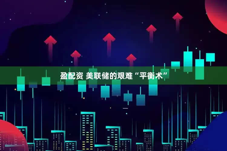 盈配资 美联储的艰难“平衡术”