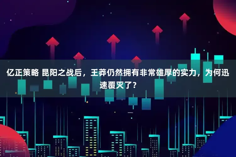 亿正策略 昆阳之战后，王莽仍然拥有非常雄厚的实力，为何迅速覆灭了？