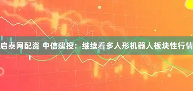 启泰网配资 中信建投：继续看多人形机器人板块性行情