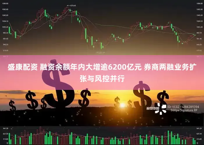 盛康配资 融资余额年内大增逾6200亿元 券商两融业务扩张与风控并行
