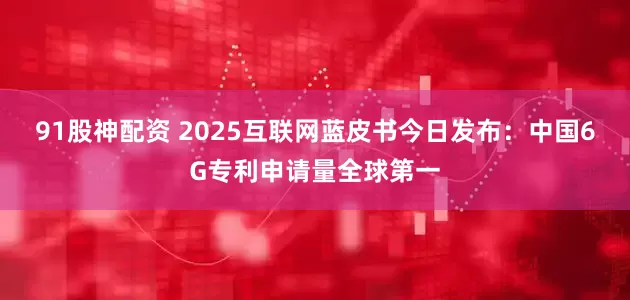 91股神配资 2025互联网蓝皮书今日发布：中国6G专利申请量全球第一