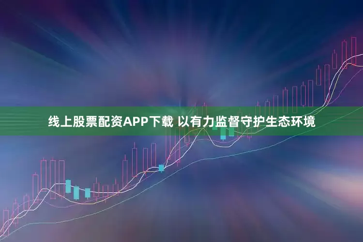 线上股票配资APP下载 以有力监督守护生态环境
