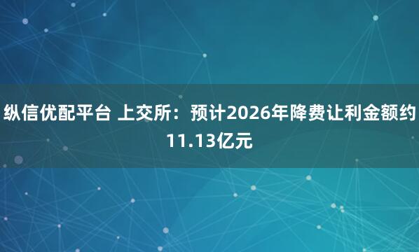 纵信优配平台 上交所：预计2026年降费让利金额约11.13亿元
