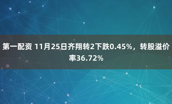 第一配资 11月25日齐翔转2下跌0.45%，转股溢价率36.72%