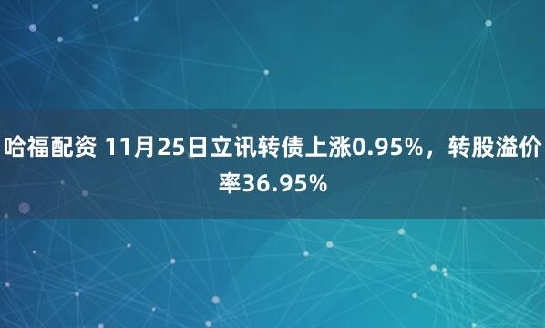 哈福配资 11月25日立讯转债上涨0.95%，转股溢价率36.95%