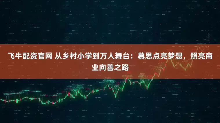 飞牛配资官网 从乡村小学到万人舞台：慕思点亮梦想，照亮商业向善之路