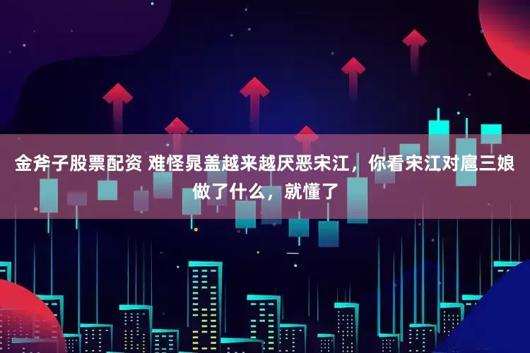 金斧子股票配资 难怪晁盖越来越厌恶宋江，你看宋江对扈三娘做了什么，就懂了