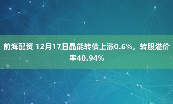 前海配资 12月17日晶能转债上涨0.6%，转股溢价率40.94%
