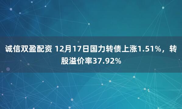 诚信双盈配资 12月17日国力转债上涨1.51%,转股溢价率37.92%