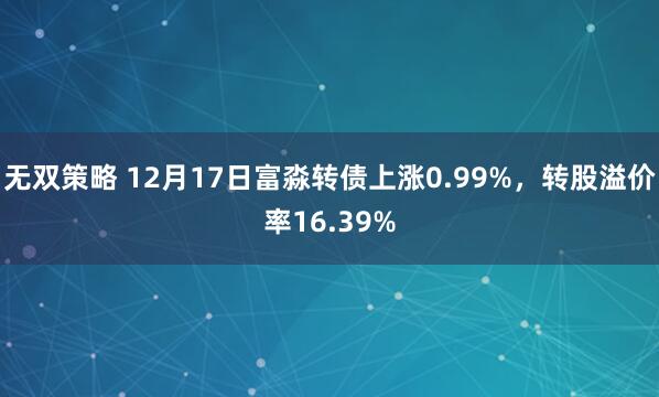 无双策略 12月17日富淼转债上涨0.99%，转股溢价率16.39%