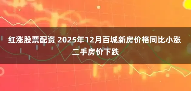 红涨股票配资 2025年12月百城新房价格同比小涨 二手房价下跌