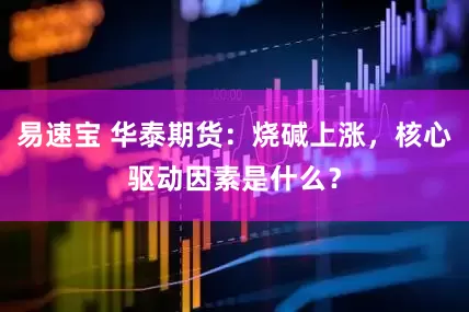 易速宝 华泰期货:烧碱上涨,核心驱动因素是什么?