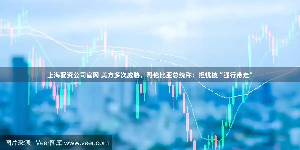 上海配资公司官网 美方多次威胁，哥伦比亚总统称：担忧被“强行带走”