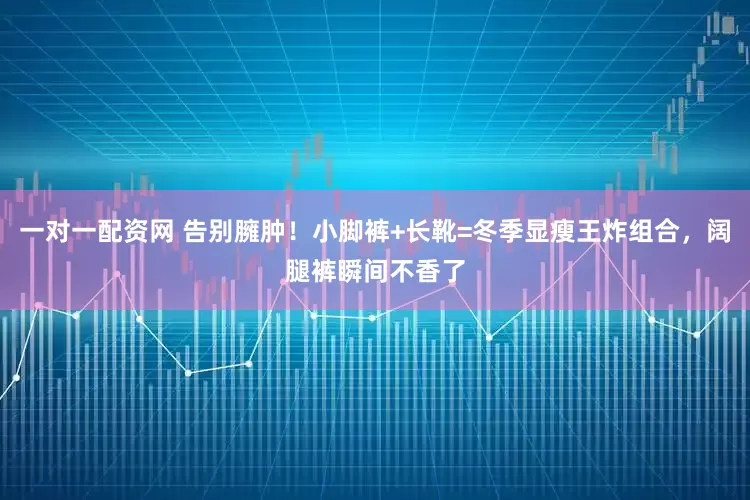 一对一配资网 告别臃肿！小脚裤+长靴=冬季显瘦王炸组合，阔腿裤瞬间不香了