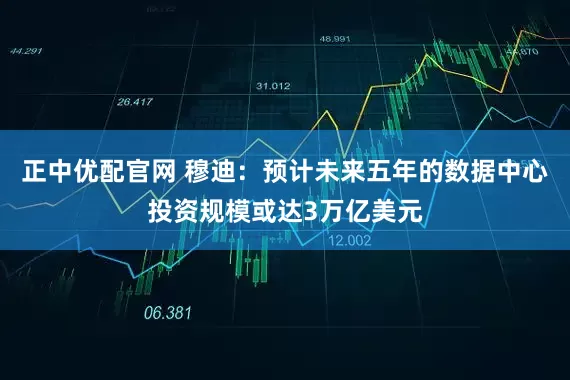 正中优配官网 穆迪：预计未来五年的数据中心投资规模或达3万亿美元